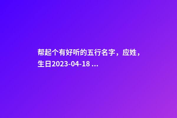 帮起个有好听的五行名字，应姓，生日2023-04-18 10:58